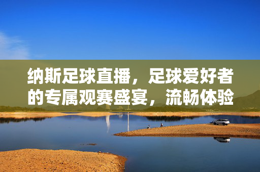 纳斯足球直播，足球爱好者的专属观赛盛宴，流畅体验从这里开始，纳斯足球直播，足球爱好者的专属观赛盛宴，流畅体验从这里开始