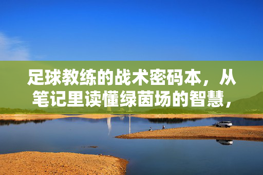 足球教练的战术密码本，从笔记里读懂绿茵场的智慧，足球教练的战术密码本，笔记中的绿茵智慧
