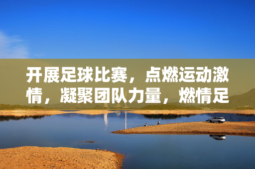 开展足球比赛，点燃运动激情，凝聚团队力量，燃情足球，聚力团队