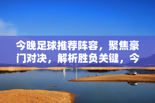 今晚足球推荐阵容，聚焦豪门对决，解析胜负关键，今晚足球推荐阵容，豪门对决胜负关键解析