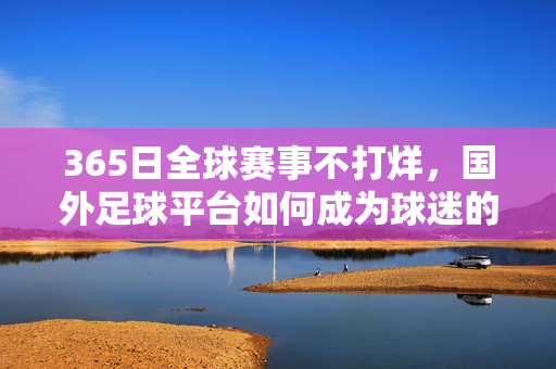 365日全球赛事不打烊，国外足球平台如何成为球迷的全天候伙伴？