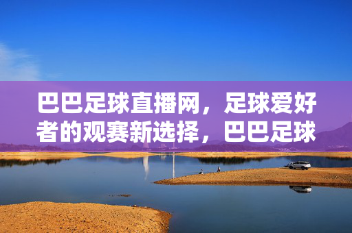 巴巴足球直播网，足球爱好者的观赛新选择，巴巴足球直播网，足球爱好者的观赛新选择