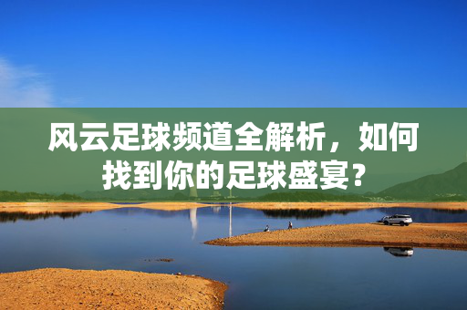 风云足球频道全解析，如何找到你的足球盛宴？