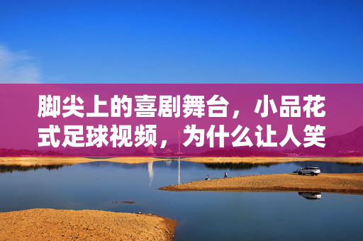 脚尖上的喜剧舞台，小品花式足球视频，为什么让人笑着鼓掌？