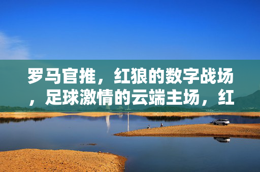 罗马官推，红狼的数字战场，足球激情的云端主场，红狼数字战场，足球激情的云端主场