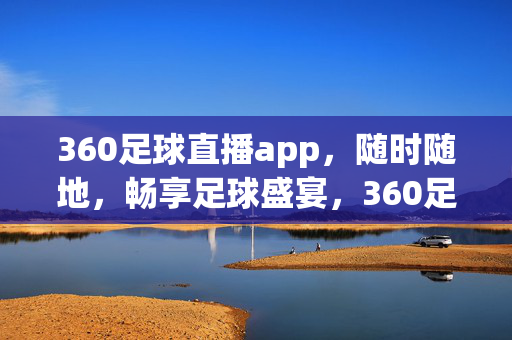 360足球直播app，随时随地，畅享足球盛宴，360足球直播app，随时随地畅享足球盛宴