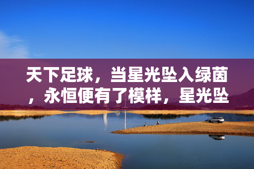天下足球，当星光坠入绿茵，永恒便有了模样，星光坠绿茵，永恒凝模样
