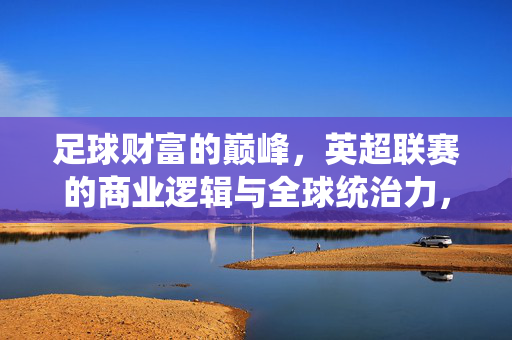 足球财富的巅峰，英超联赛的商业逻辑与全球统治力，英超，足球财富巅峰、商业逻辑与全球统治力