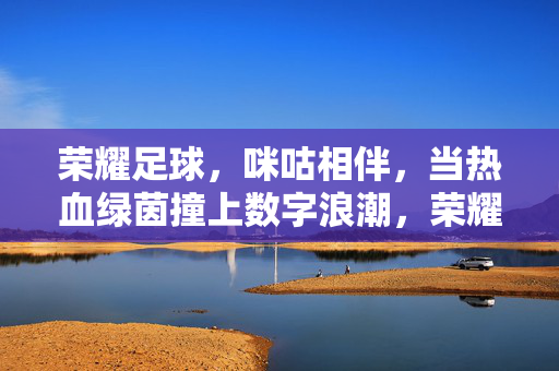 荣耀足球，咪咕相伴，当热血绿茵撞上数字浪潮，荣耀足球，咪咕相伴，热血绿茵撞数字浪潮