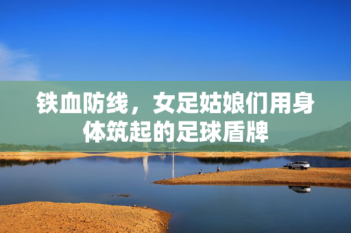 铁血防线，女足姑娘们用身体筑起的足球盾牌