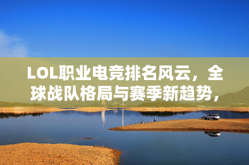 LOL职业电竞排名风云，全球战队格局与赛季新趋势，LOL电竞排名风云，全球战队格局与赛季新趋势