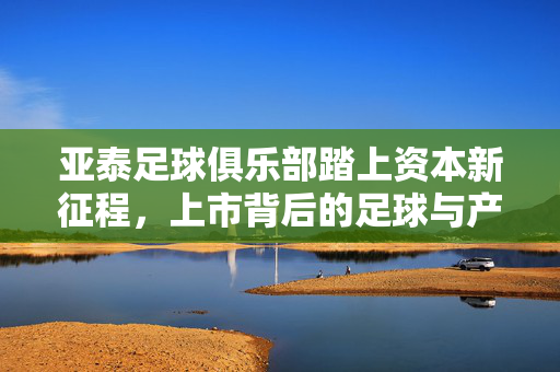 亚泰足球俱乐部踏上资本新征程,上市背后的足球与产业融合之路,亚泰足球俱乐部上市,资本新征程上的足球与产业融合