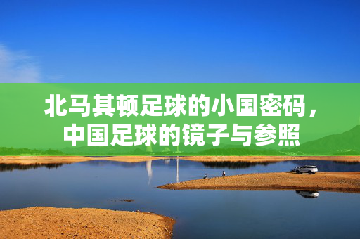 北马其顿足球的小国密码，中国足球的镜子与参照