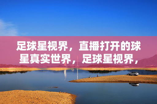 足球星视界，直播打开的球星真实世界，足球星视界，直播打开球星真实世界