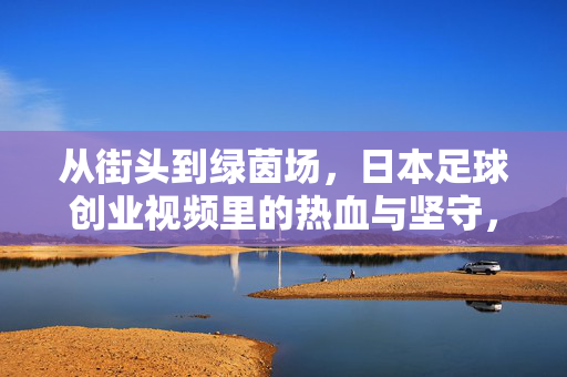 从街头到绿茵场，日本足球创业视频里的热血与坚守，从街头到绿茵场，日本足球创业的热血与坚守