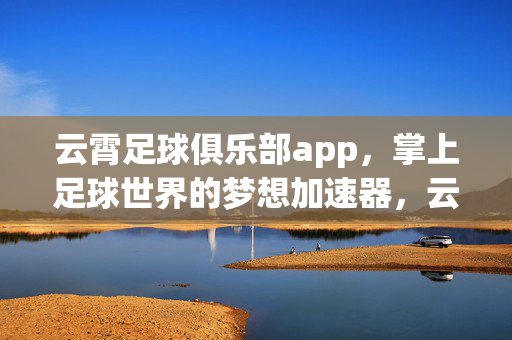 云霄足球俱乐部app,掌上足球世界的梦想加速器,云霄足球俱乐部app,掌上足球世界的梦想加速器