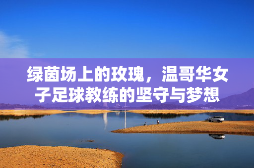 绿茵场上的玫瑰，温哥华女子足球教练的坚守与梦想
