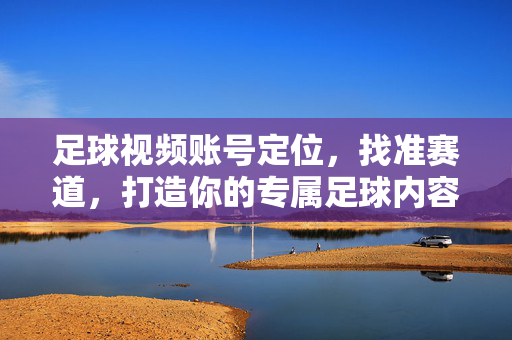 足球视频账号定位，找准赛道，打造你的专属足球内容IP