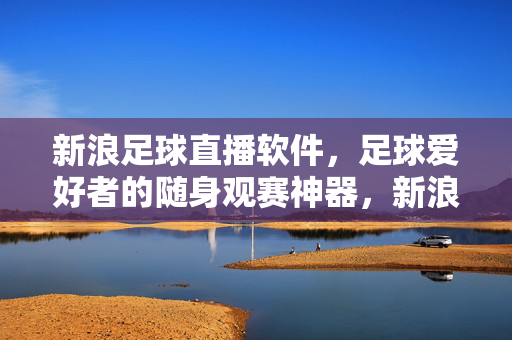新浪足球直播软件，足球爱好者的随身观赛神器，新浪足球直播软件，足球爱好者随身观赛神器