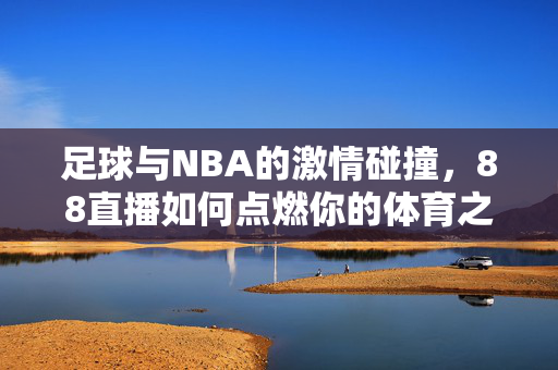 足球与NBA的激情碰撞，88直播如何点燃你的体育之夜？足球NBA激情碰撞，88直播点燃体育之夜