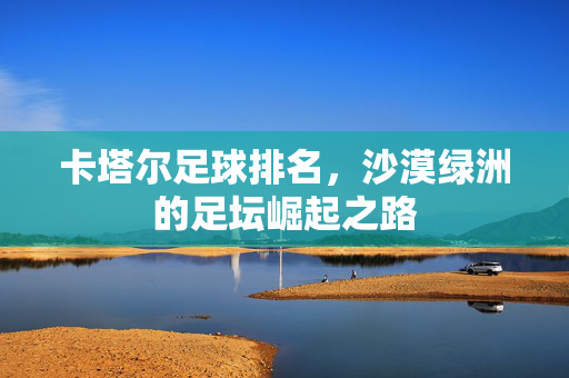 卡塔尔足球排名，沙漠绿洲的足坛崛起之路
