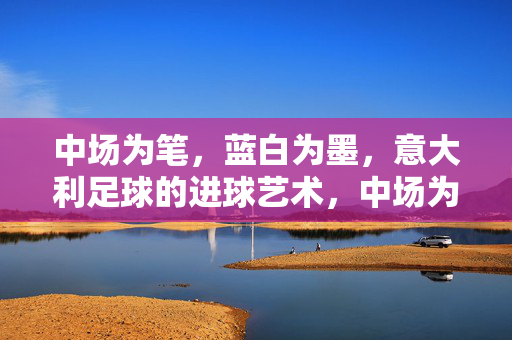 中场为笔，蓝白为墨，意大利足球的进球艺术，中场为笔，蓝白为墨，意大利足球的进球艺术