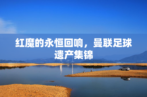 红魔的永恒回响，曼联足球遗产集锦