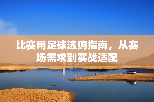 比赛用足球选购指南，从赛场需求到实战适配