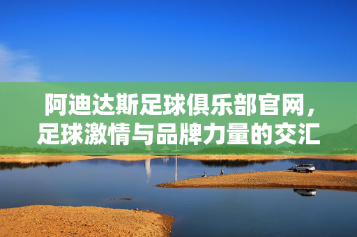 阿迪达斯足球俱乐部官网，足球激情与品牌力量的交汇之地