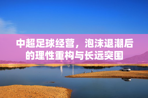中超足球经营，泡沫退潮后的理性重构与长远突围