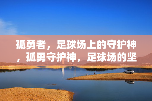 孤勇者，足球场上的守护神，孤勇守护神，足球场的坚盾