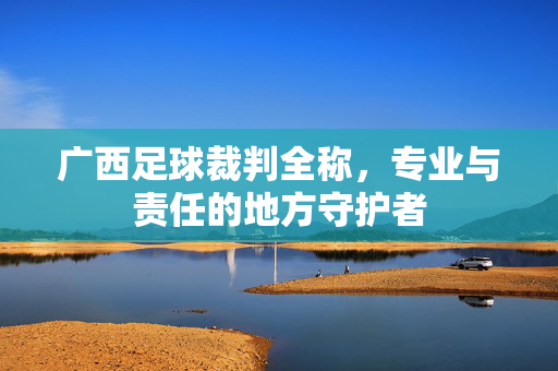 广西足球裁判全称，专业与责任的地方守护者