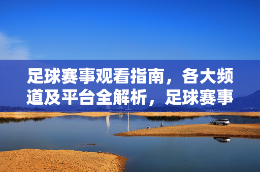 足球赛事观看指南，各大频道及平台全解析，足球赛事观看指南，各大频道及平台全解析