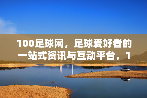 100足球网，足球爱好者的一站式资讯与互动平台，100足球网，足球爱好者的一站式资讯互动平台