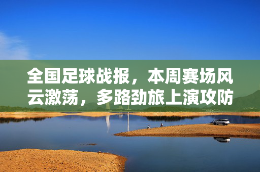 全国足球战报，本周赛场风云激荡，多路劲旅上演攻防盛宴，全国足球战报，本周赛场激荡，劲旅攻防盛宴