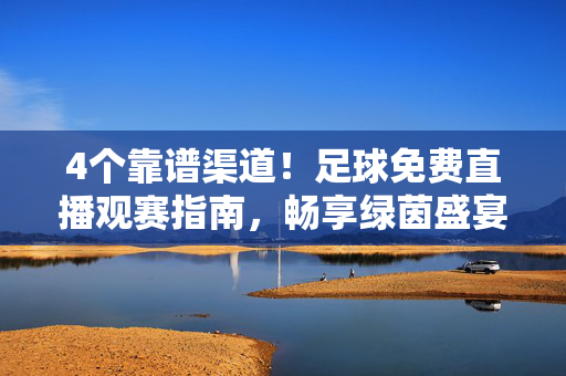4个靠谱渠道！足球免费直播观赛指南，畅享绿茵盛宴无门槛，4个靠谱渠道！足球免费直播观赛指南，畅享绿茵盛宴无门槛
