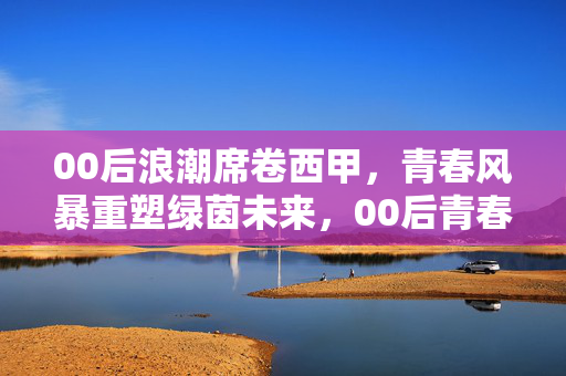 00后浪潮席卷西甲，青春风暴重塑绿茵未来，00后青春风暴席卷西甲，重塑绿茵未来