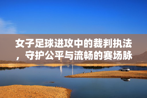 女子足球进攻中的裁判执法，守护公平与流畅的赛场脉搏，女子足球进攻裁判，守护公平流畅的赛场脉搏