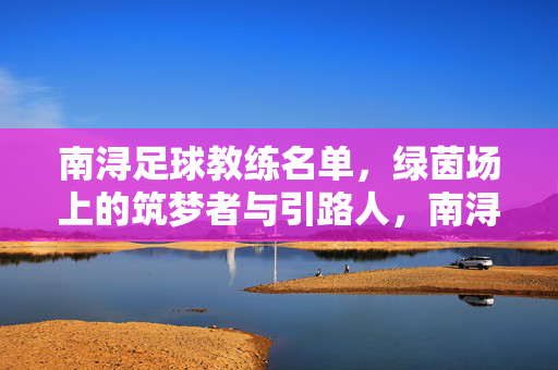 南浔足球教练名单，绿茵场上的筑梦者与引路人，南浔足球教练，绿茵场上的筑梦者与引路人