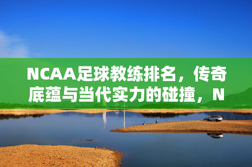 NCAA足球教练排名，传奇底蕴与当代实力的碰撞，NCAA足球教练排名，传奇底蕴与当代实力的碰撞