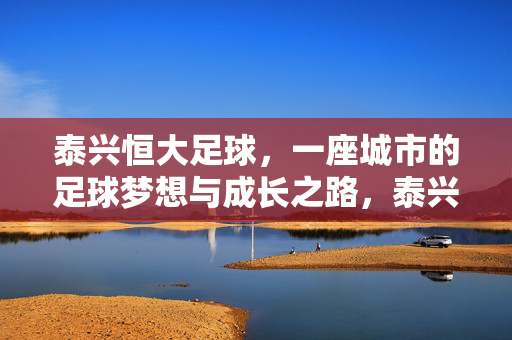泰兴恒大足球，一座城市的足球梦想与成长之路，泰兴恒大足球，一座城市的足球梦想与成长之路