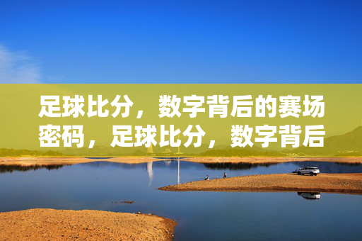 足球比分，数字背后的赛场密码，足球比分，数字背后的赛场密码