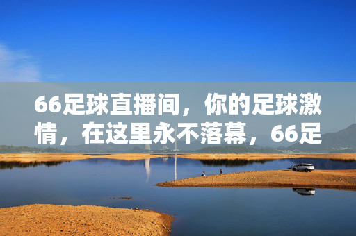 66足球直播间，你的足球激情，在这里永不落幕，66足球直播间，足球激情永不落幕