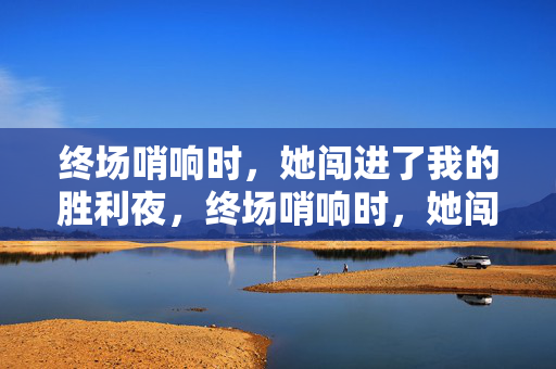 终场哨响时，她闯进了我的胜利夜，终场哨响时，她闯进了我的胜利夜