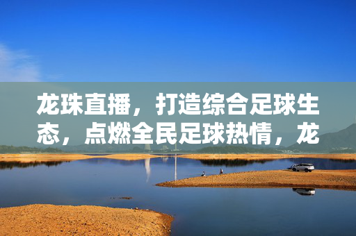 龙珠直播，打造综合足球生态，点燃全民足球热情，龙珠直播打造综合足球生态点燃全民足球热情