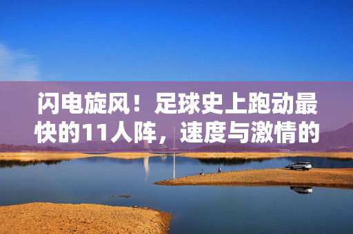 闪电旋风!足球史上跑动最快的11人阵,速度与激情的极致交响