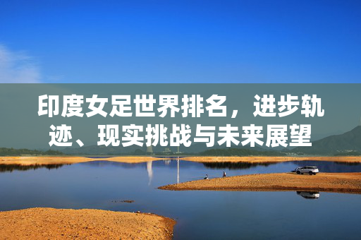 印度女足世界排名,进步轨迹、现实挑战与未来展望