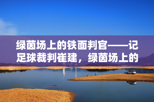 绿茵场上的铁面判官——记足球裁判崔建，绿茵场上的铁面判官崔建