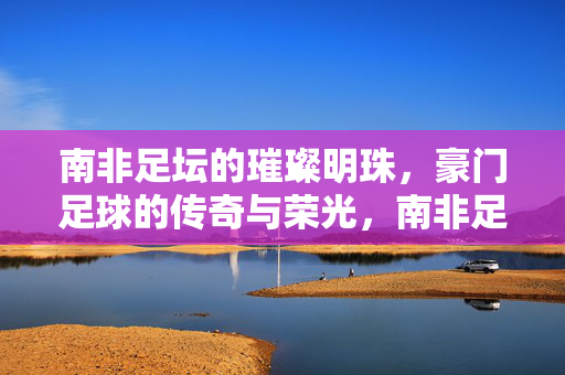 南非足坛的璀璨明珠，豪门足球的传奇与荣光，南非足坛明珠，豪门足球的传奇荣光