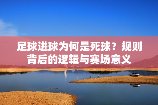 足球进球为何是死球?规则背后的逻辑与赛场意义